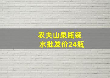 农夫山泉瓶装水批发价24瓶