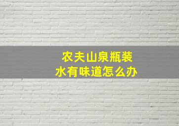 农夫山泉瓶装水有味道怎么办