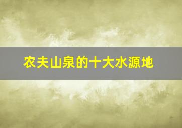 农夫山泉的十大水源地