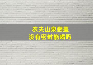 农夫山泉翻盖没有密封能喝吗