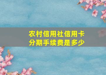 农村信用社信用卡分期手续费是多少