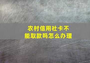 农村信用社卡不能取款吗怎么办理