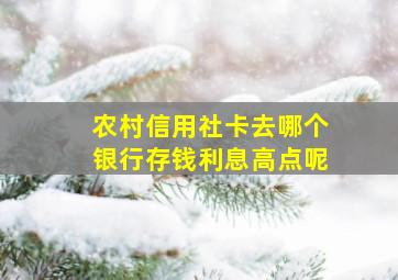 农村信用社卡去哪个银行存钱利息高点呢