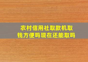 农村信用社取款机取钱方便吗现在还能取吗