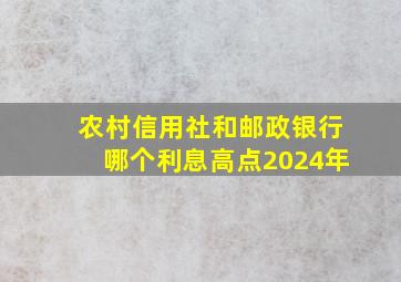 农村信用社和邮政银行哪个利息高点2024年