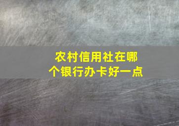 农村信用社在哪个银行办卡好一点