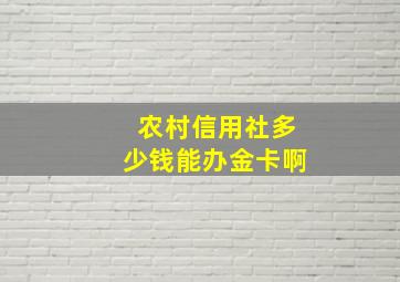 农村信用社多少钱能办金卡啊