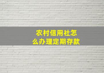 农村信用社怎么办理定期存款