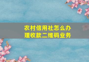 农村信用社怎么办理收款二维码业务