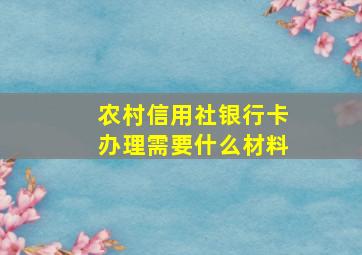 农村信用社银行卡办理需要什么材料