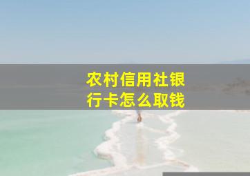 农村信用社银行卡怎么取钱