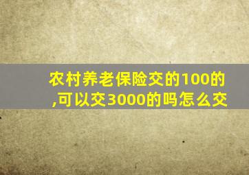 农村养老保险交的100的,可以交3000的吗怎么交