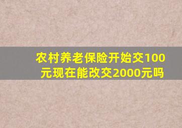 农村养老保险开始交100元现在能改交2000元吗