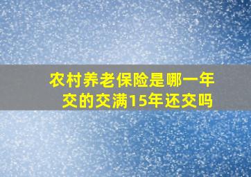 农村养老保险是哪一年交的交满15年还交吗