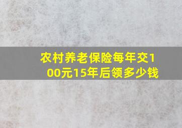 农村养老保险每年交100元15年后领多少钱