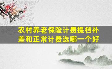 农村养老保险计费提档补差和正常计费选哪一个好