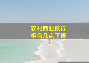 农村商业银行柜台几点下班