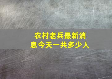 农村老兵最新消息今天一共多少人