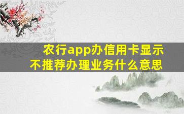 农行app办信用卡显示不推荐办理业务什么意思