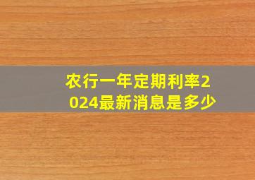 农行一年定期利率2024最新消息是多少