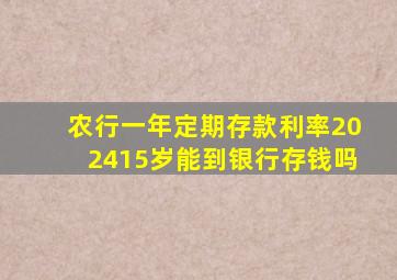 农行一年定期存款利率202415岁能到银行存钱吗