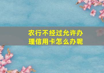 农行不经过允许办理信用卡怎么办呢