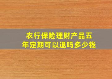 农行保险理财产品五年定期可以退吗多少钱