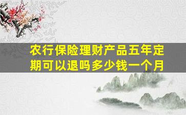 农行保险理财产品五年定期可以退吗多少钱一个月