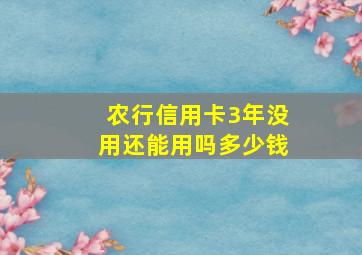 农行信用卡3年没用还能用吗多少钱