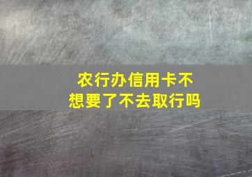 农行办信用卡不想要了不去取行吗