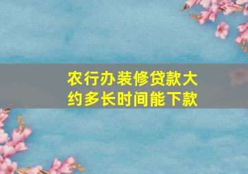 农行办装修贷款大约多长时间能下款