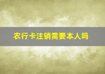 农行卡注销需要本人吗