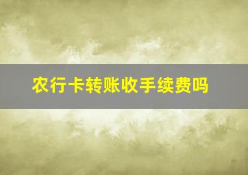 农行卡转账收手续费吗