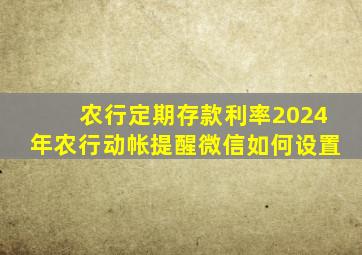 农行定期存款利率2024年农行动帐提醒微信如何设置