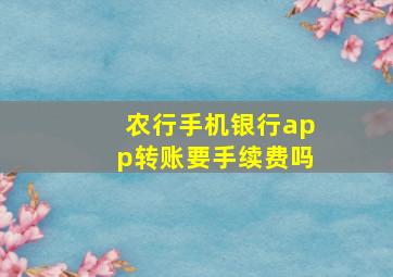 农行手机银行app转账要手续费吗