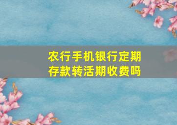 农行手机银行定期存款转活期收费吗