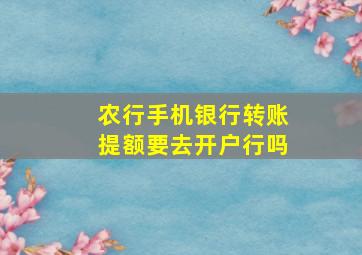 农行手机银行转账提额要去开户行吗