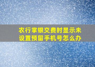 农行掌银交费时显示未设置预留手机号怎么办