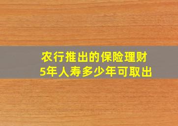 农行推出的保险理财5年人寿多少年可取出