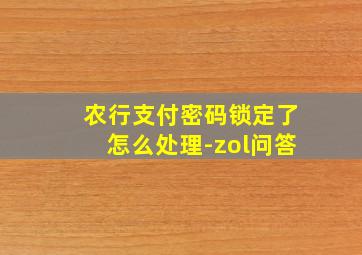 农行支付密码锁定了怎么处理-zol问答