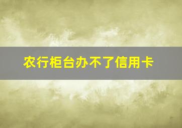 农行柜台办不了信用卡