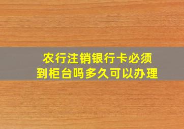 农行注销银行卡必须到柜台吗多久可以办理