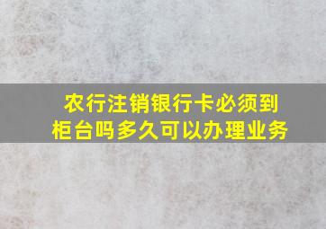 农行注销银行卡必须到柜台吗多久可以办理业务