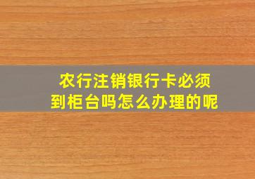 农行注销银行卡必须到柜台吗怎么办理的呢