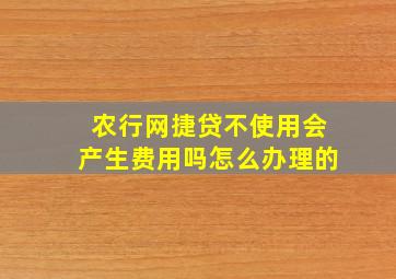 农行网捷贷不使用会产生费用吗怎么办理的