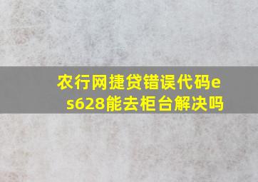 农行网捷贷错误代码es628能去柜台解决吗