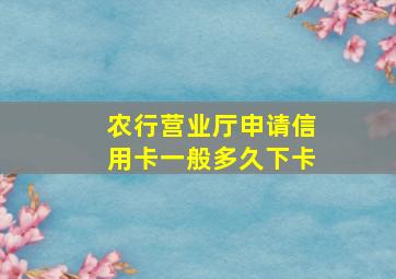 农行营业厅申请信用卡一般多久下卡