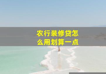 农行装修贷怎么用划算一点