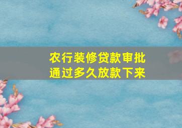 农行装修贷款审批通过多久放款下来