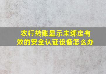 农行转账显示未绑定有效的安全认证设备怎么办